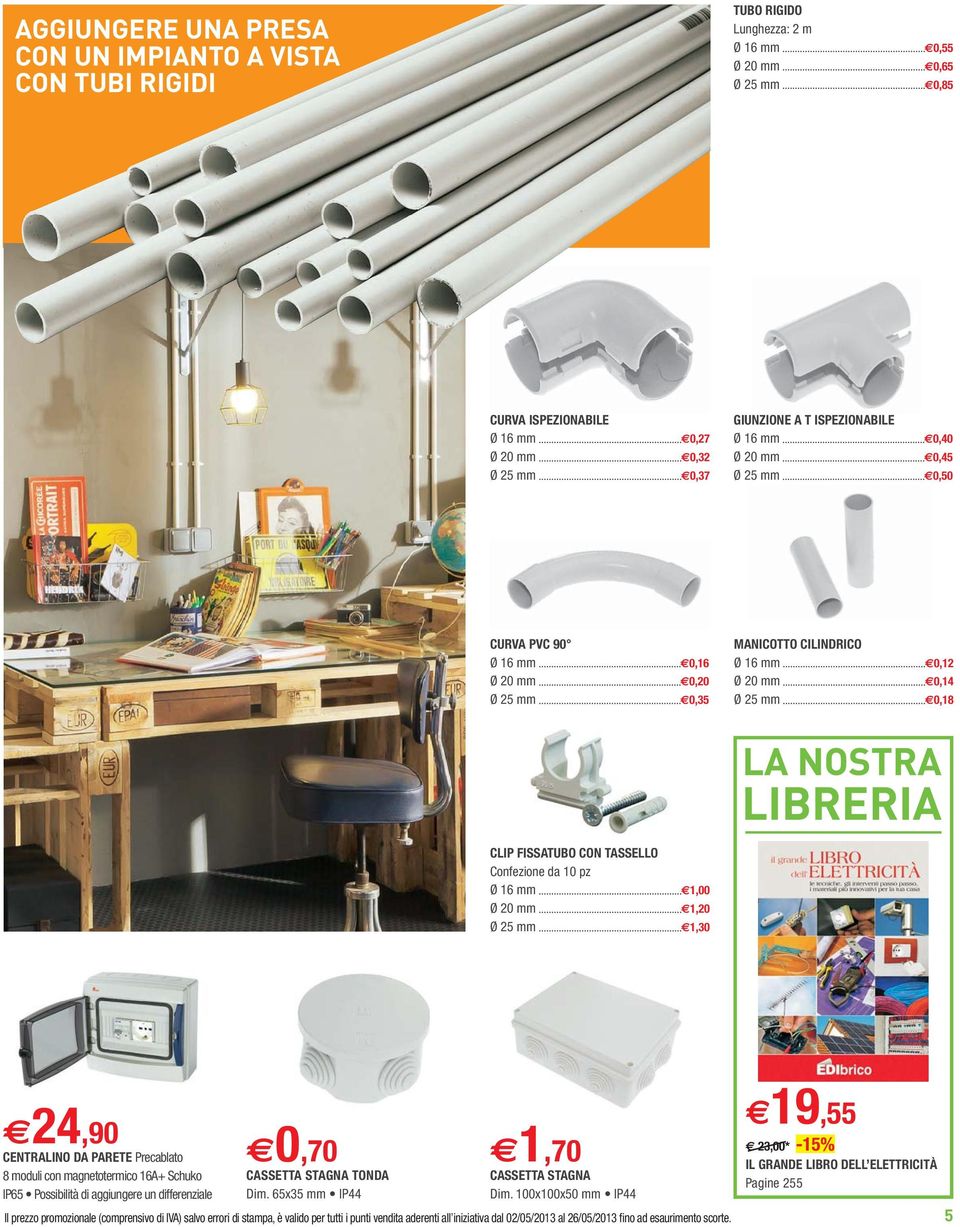 Confezione da 10 pz Ø 16 mm 1,00 Ø 20 mm 1,20 Ø 25 mm 1,30 24,90 CENTRALINO DA PARETE 8 moduli con magnetotermico 16A+ Schuko 0,70 CASSETTA STAGNA TONDA 1,70 CASSETTA STAGNA Il prezzo promozionale