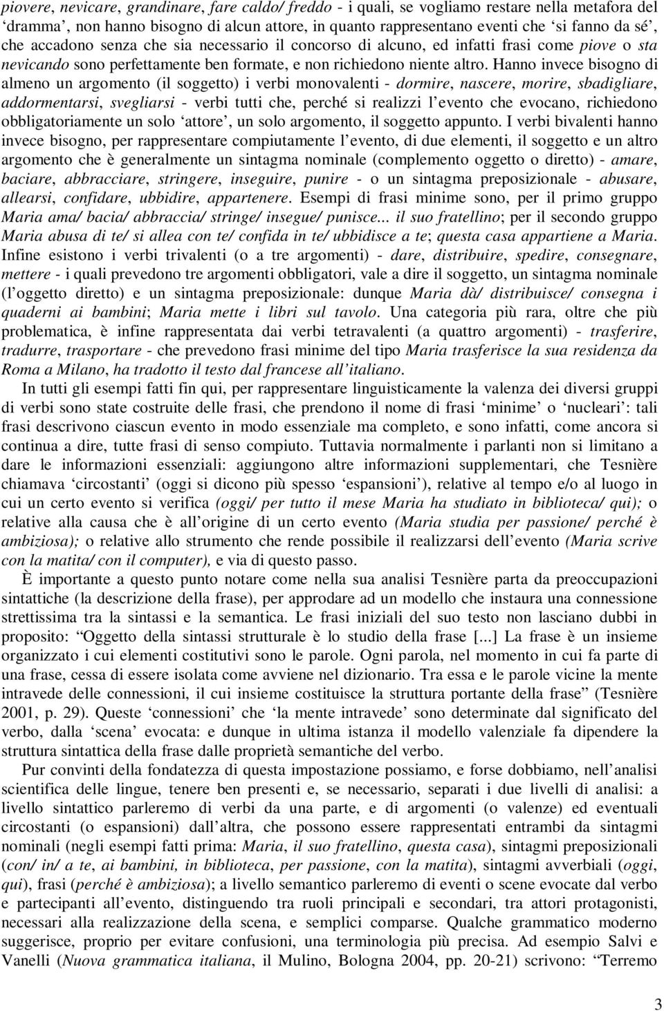 Hanno invece bisogno di almeno un argomento (il soggetto) i verbi monovalenti - dormire, nascere, morire, sbadigliare, addormentarsi, svegliarsi - verbi tutti che, perché si realizzi l evento che