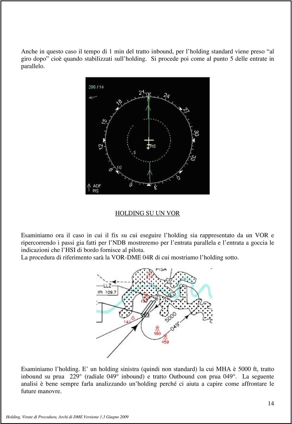 HOLDING SU UN VOR Esaminiamo ora il caso in cui il fix su cui eseguire l holding sia rappresentato da un VOR e ripercorrendo i passi gia fatti per l NDB mostreremo per l entrata parallela e l entrata