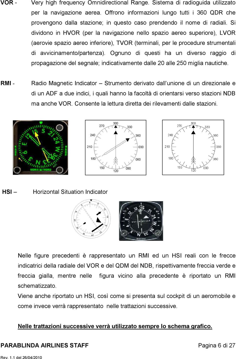 Si dividono in HVOR (per la navigazione nello spazio aereo superiore), LVOR (aerovie spazio aereo inferiore), TVOR (terminali, per le procedure strumentali di avvicinamento/partenza).