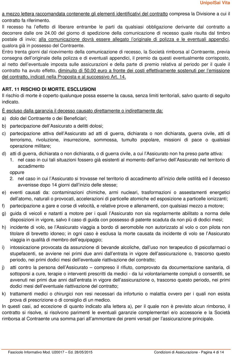 00 del giorno di spedizione della comunicazione di recesso quale risulta dal timbro postale di invio; alla comunicazione dovrà essere allegato l originale di polizza e le eventuali appendici, qualora