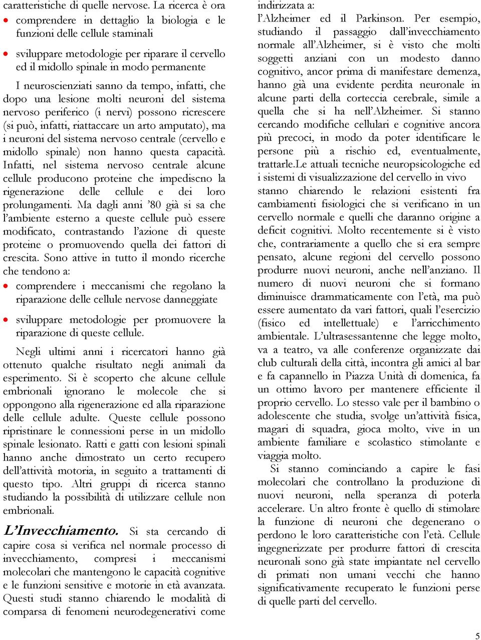 neuroscienziati sanno da tempo, infatti, che dopo una lesione molti neuroni del sistema nervoso periferico (i nervi) possono ricrescere (si può, infatti, riattaccare un arto amputato), ma i neuroni