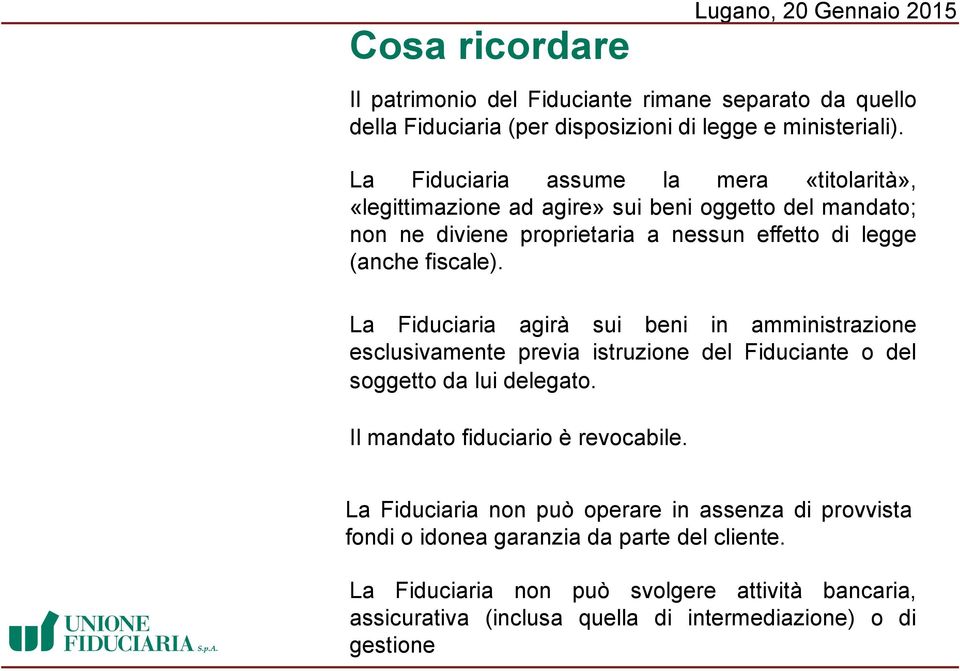 La Fiduciaria agirà sui beni in amministrazione esclusivamente previa istruzione del Fiduciante o del soggetto da lui delegato. Il mandato fiduciario è revocabile.