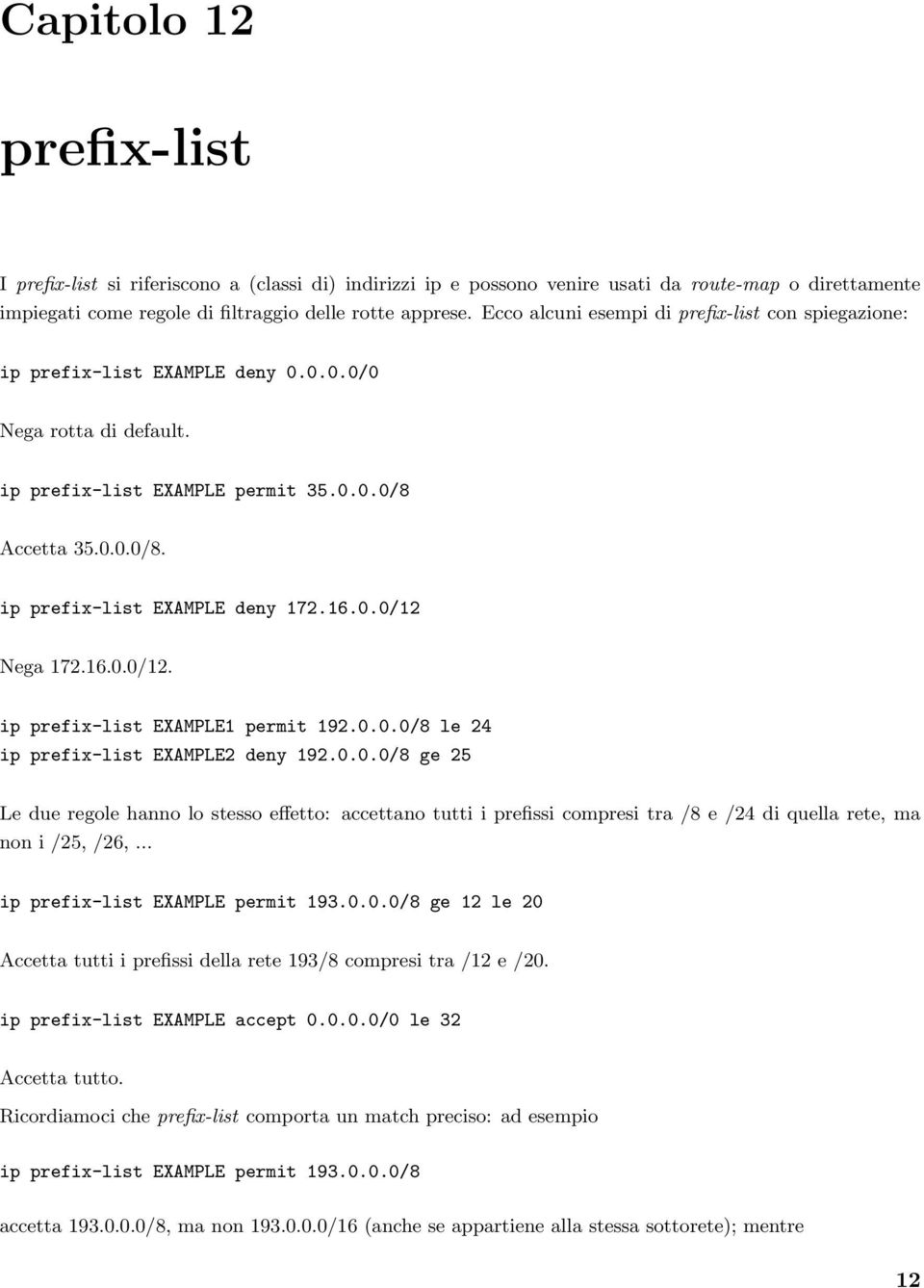 16.0.0/12 Nega 172.16.0.0/12. ip prefix-list EXAMPLE1 permit 192.0.0.0/8 le 24 ip prefix-list EXAMPLE2 deny 192.0.0.0/8 ge 25 Le due regole hanno lo stesso effetto: accettano tutti i prefissi compresi tra /8 e /24 di quella rete, ma non i /25, /26, ip prefix-list EXAMPLE permit 193.