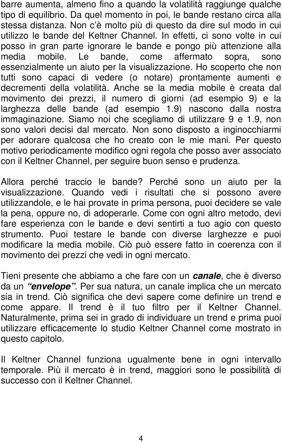 In effetti, ci sono volte in cui posso in gran parte ignorare le bande e pongo più attenzione alla media mobile. Le bande, come affermato sopra, sono essenzialmente un aiuto per la visualizzazione.