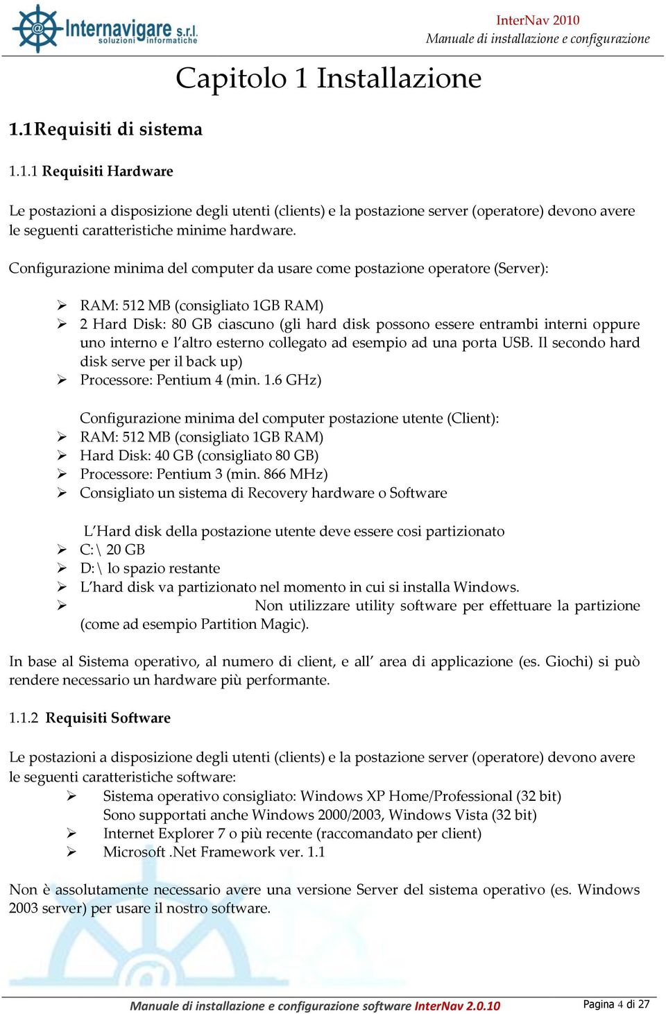 Configurazione minima del computer da usare come postazione operatore (Server): RAM: 512 MB (consigliato 1GB RAM) 2 Hard Disk: 80 GB ciascuno (gli hard disk possono essere entrambi interni oppure uno