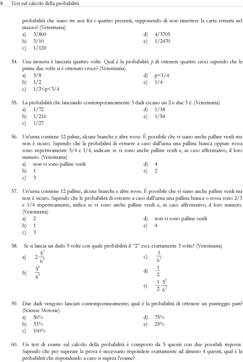 (Veterinaria) a) 3/8 p</4 b) /2 e) /4 c) /2<p<3/4 55. La probabilità che lanciando contemporaneamente 3 dadi escano un 2 e due 3 è: (Veterinaria) a) /72 /8 b) /26 e) /54 c) /27 56.