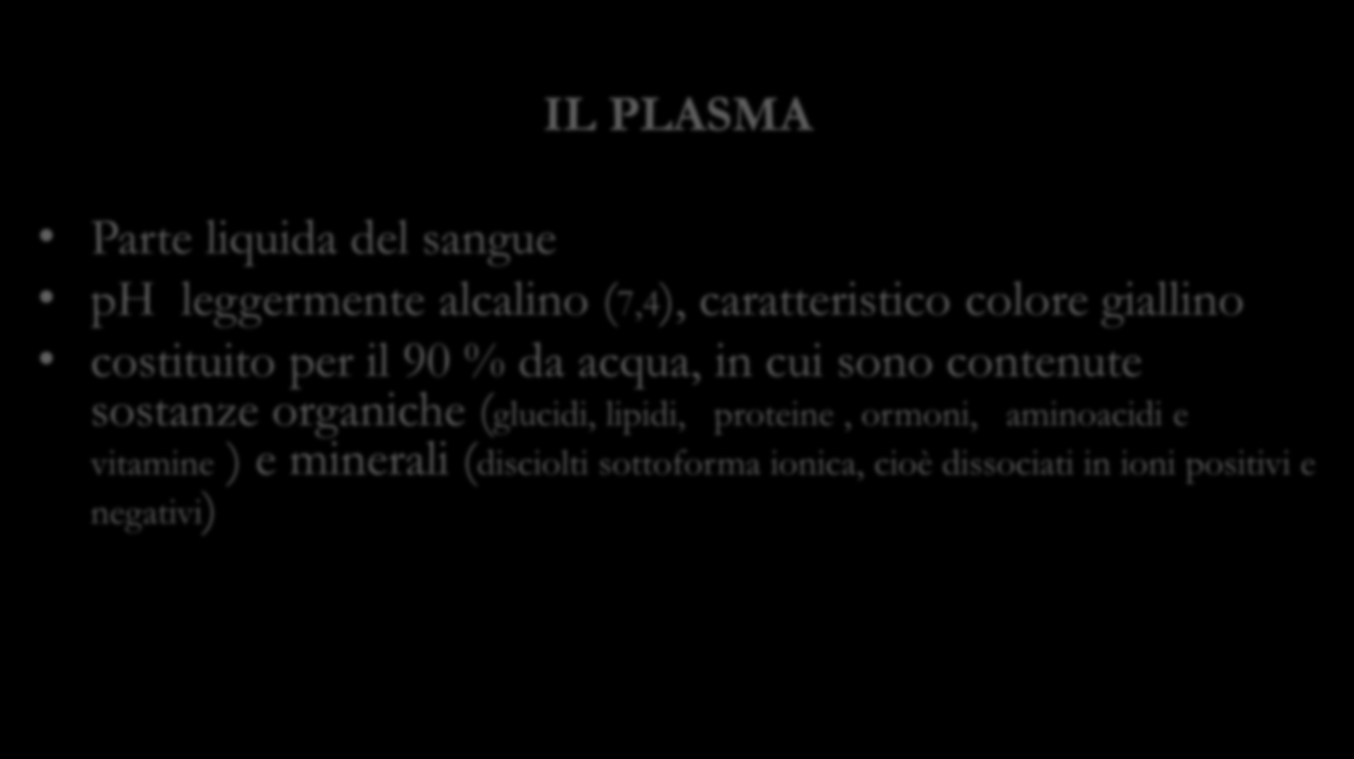 IL PLASMA Parte liquida del sangue ph leggermente alcalino (7,4), caratteristico colore giallino costituito per il 90 % da acqua, in cui sono contenute
