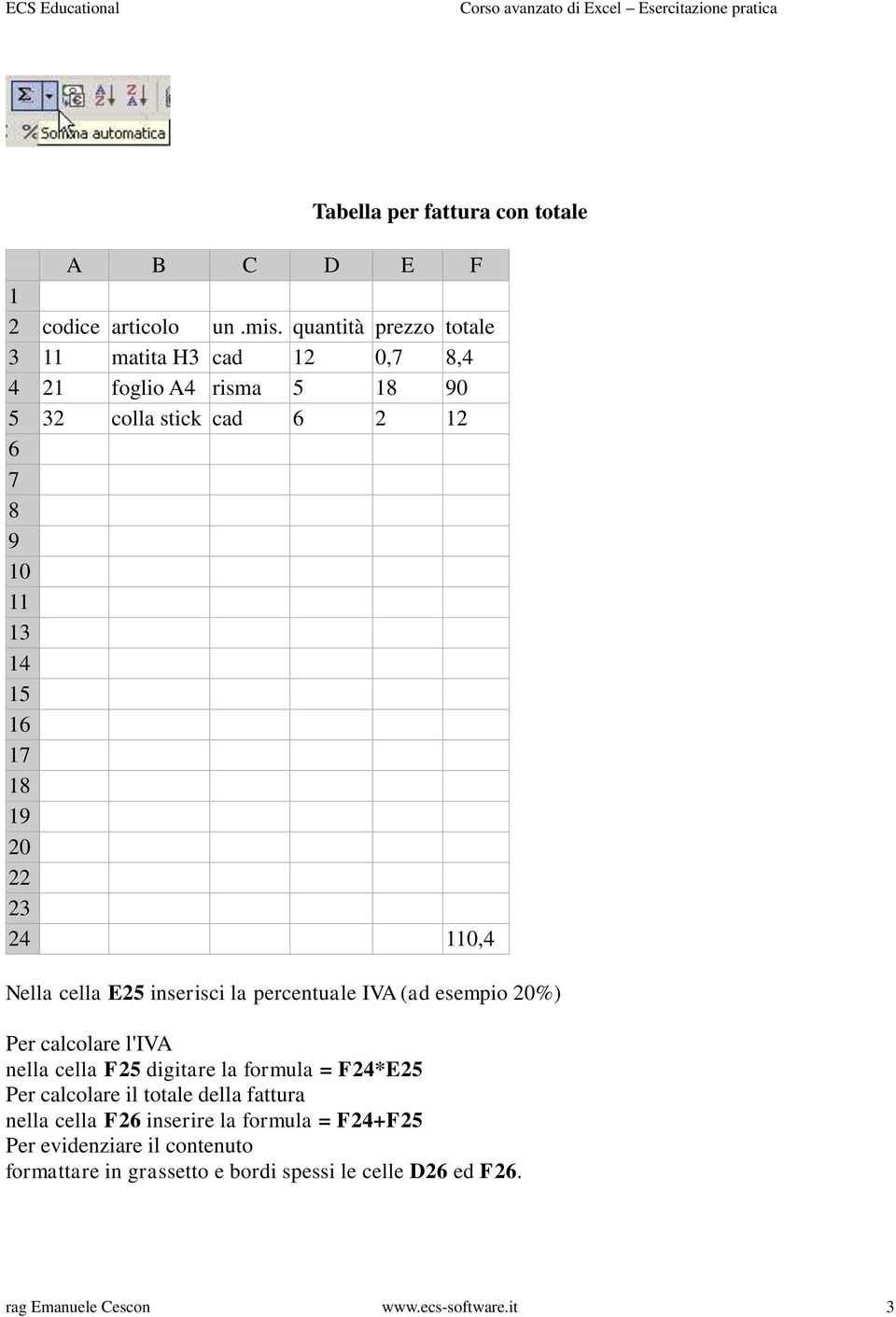 19 20 22 23 24 110,4 Nella cella E25 inserisci la percentuale IVA (ad esempio 20%) Per calcolare l'iva nella cella F25 digitare la formula =