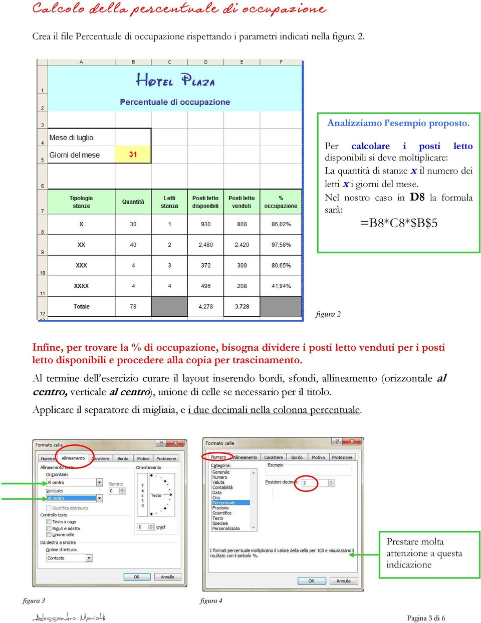 Nel nostro caso in D8 la formula sarà: =B8*C8*$B$5 figura 2 Infine, per trovare la % di occupazione, bisogna dividere i posti letto venduti per i posti letto disponibili e procedere alla copia per
