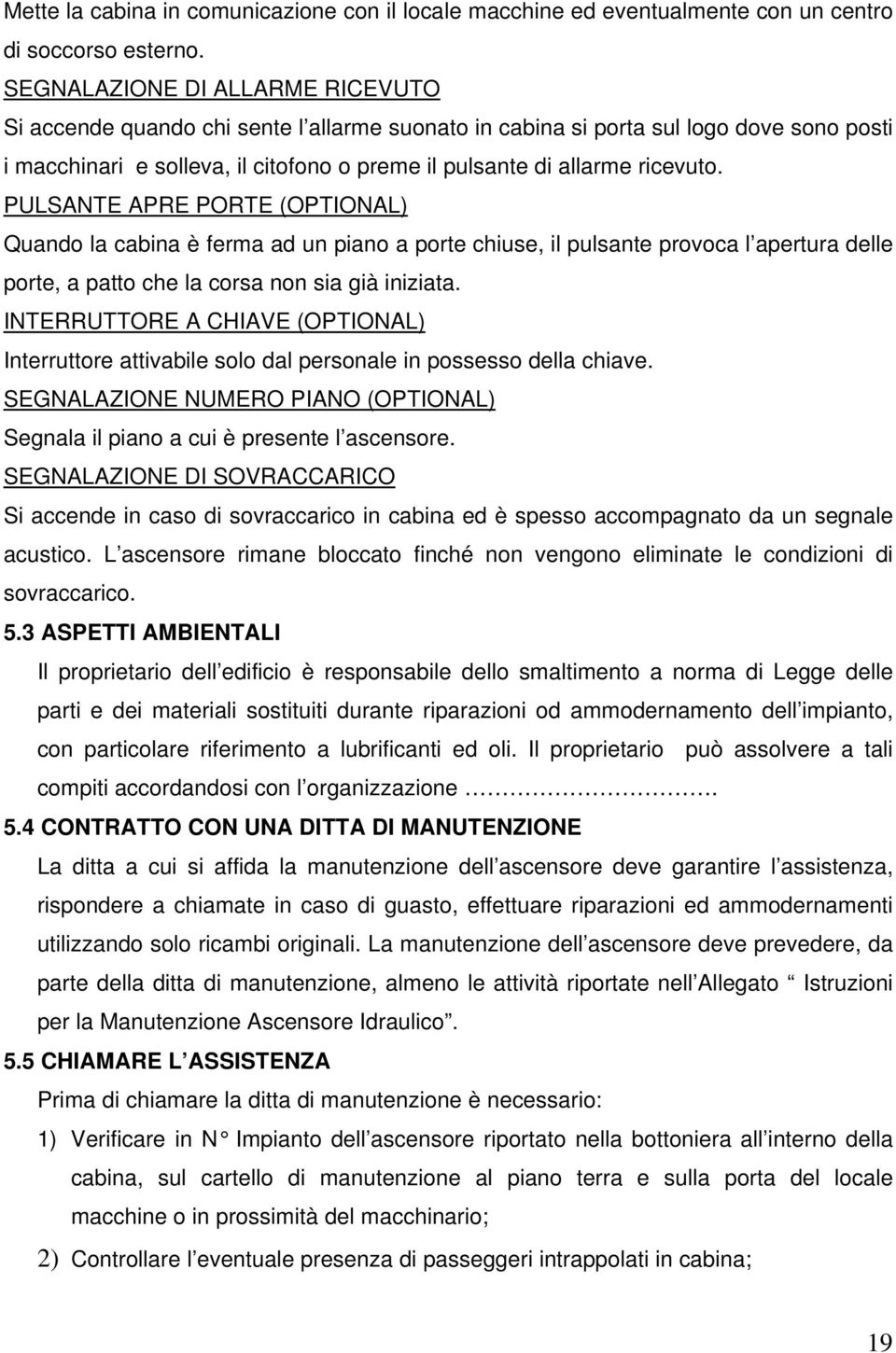 PULSANTE APRE PORTE (OPTIONAL) Quando la cabina è ferma ad un piano a porte chiuse, il pulsante provoca l apertura delle porte, a patto che la corsa non sia già iniziata.