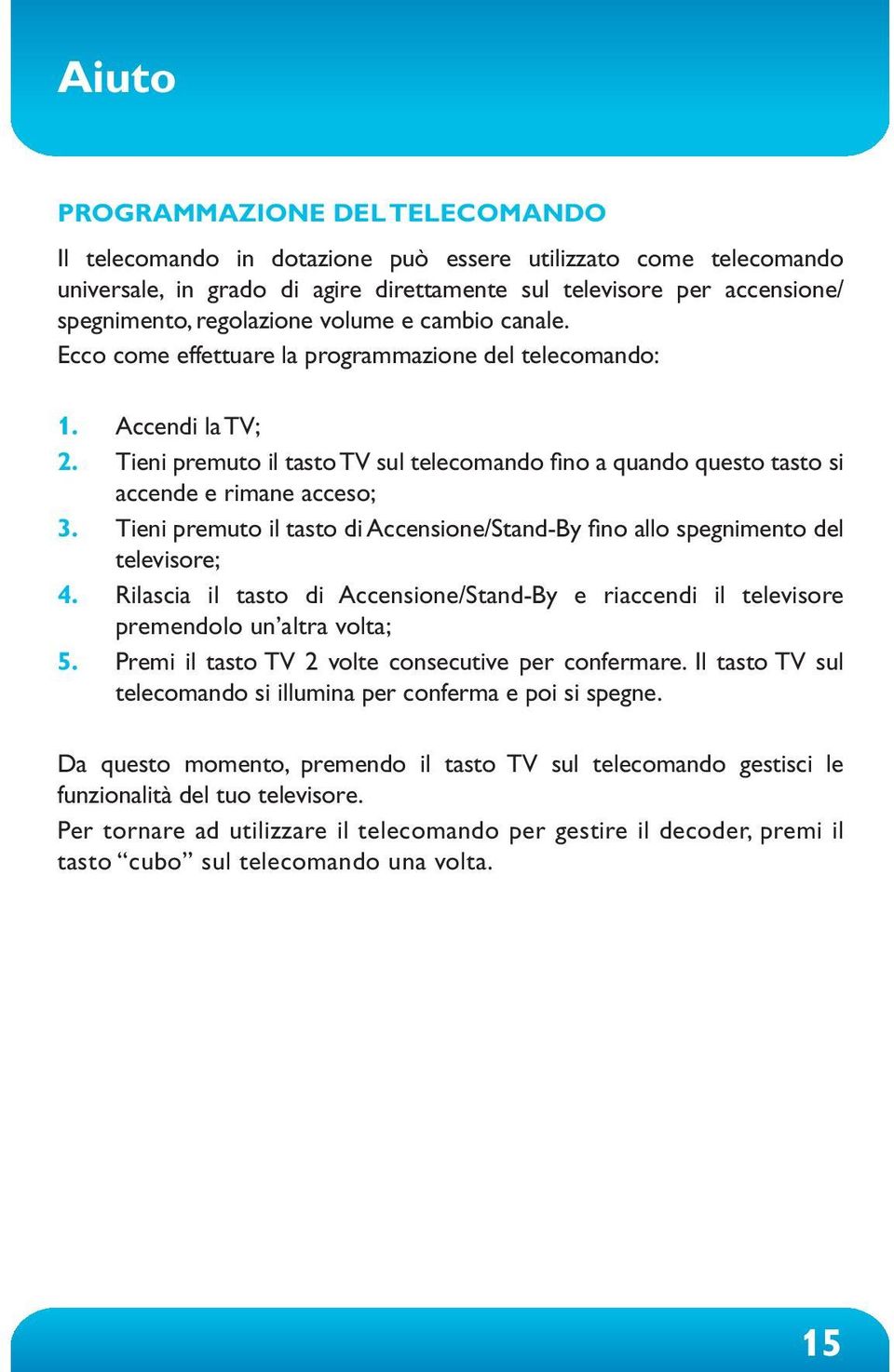 Tieni premuto il tasto TV sul telecomando fino a quando questo tasto si accende e rimane acceso; 3. Tieni premuto il tasto di Accensione/Stand-By fino allo spegnimento del televisore; 4.