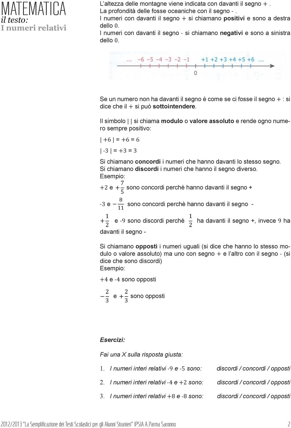 Il simbolo si chiama modulo o valore assoluto e rende ogno numero sempre positivo: +6 = +6 = 6-3 = +3 = 3 Si chiamano concordi i numeri che hanno davanti lo stesso segno.