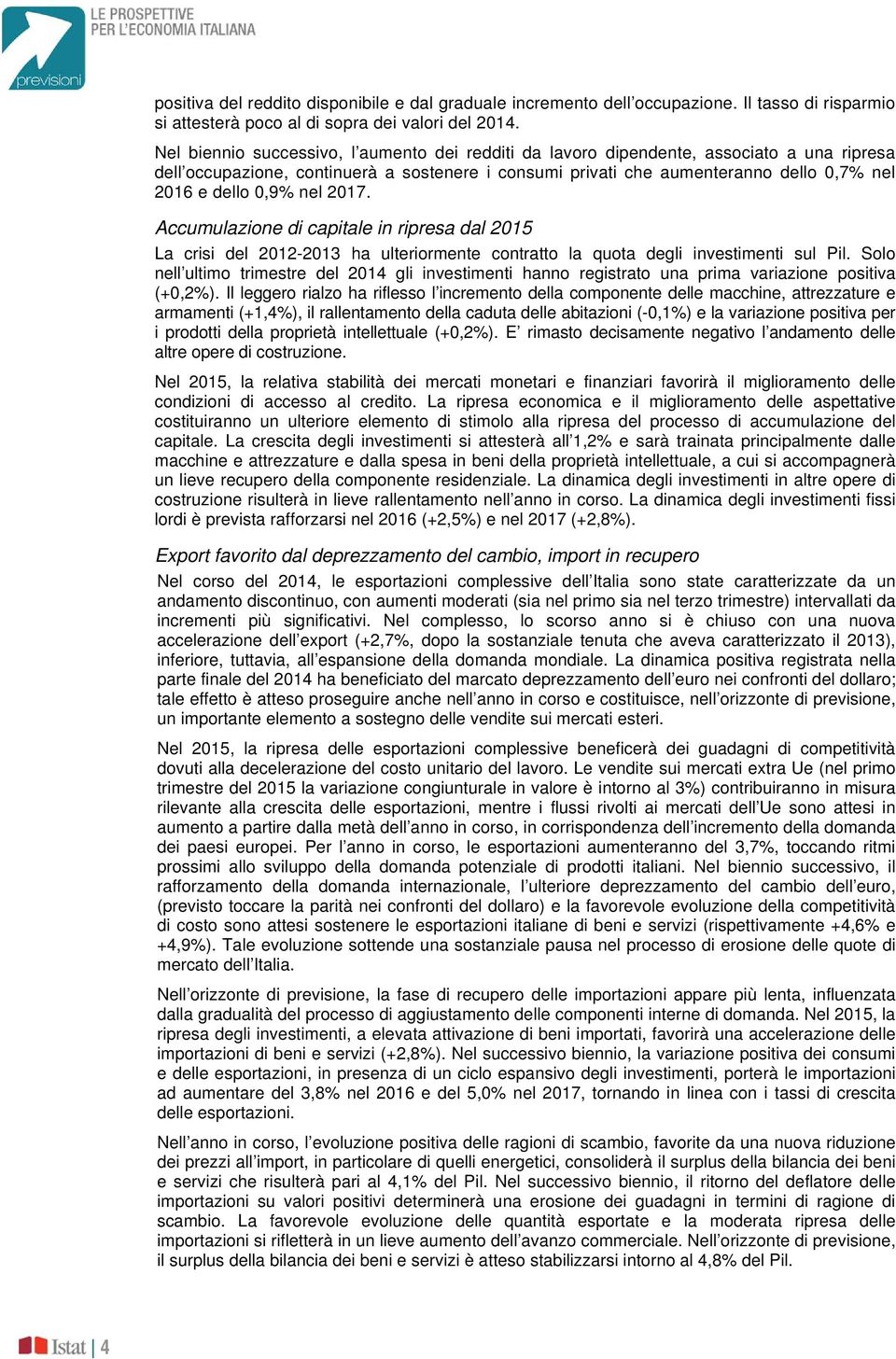 0,9% nel 2017. Accumulazione di capitale in ripresa dal 2015 La crisi del 2012-2013 ha ulteriormente contratto la quota degli investimenti sul Pil.