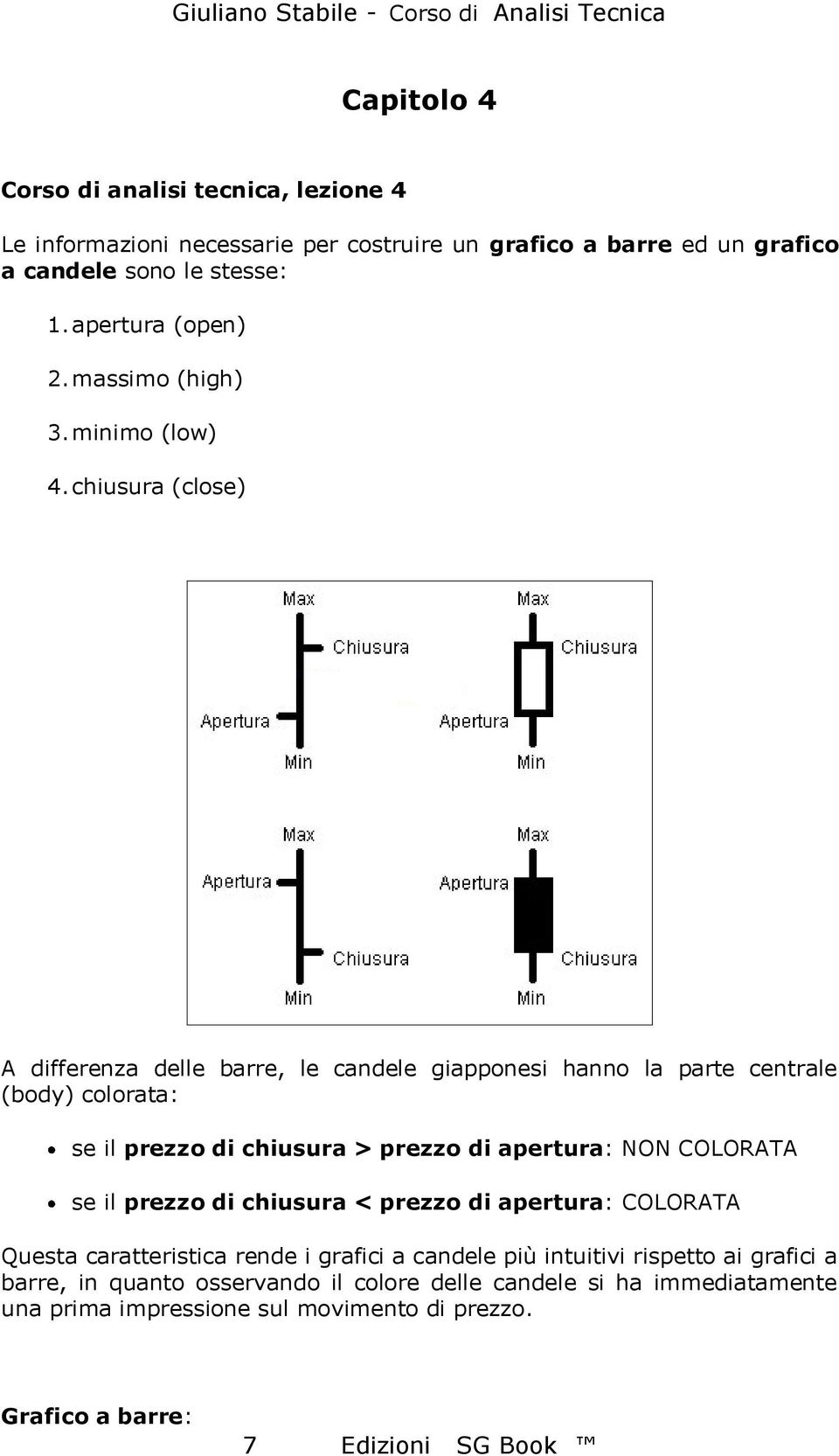 chiusura (close) A differenza delle barre, le candele giapponesi hanno la parte centrale (body) colorata: se il prezzo di chiusura > prezzo di apertura: NON COLORATA