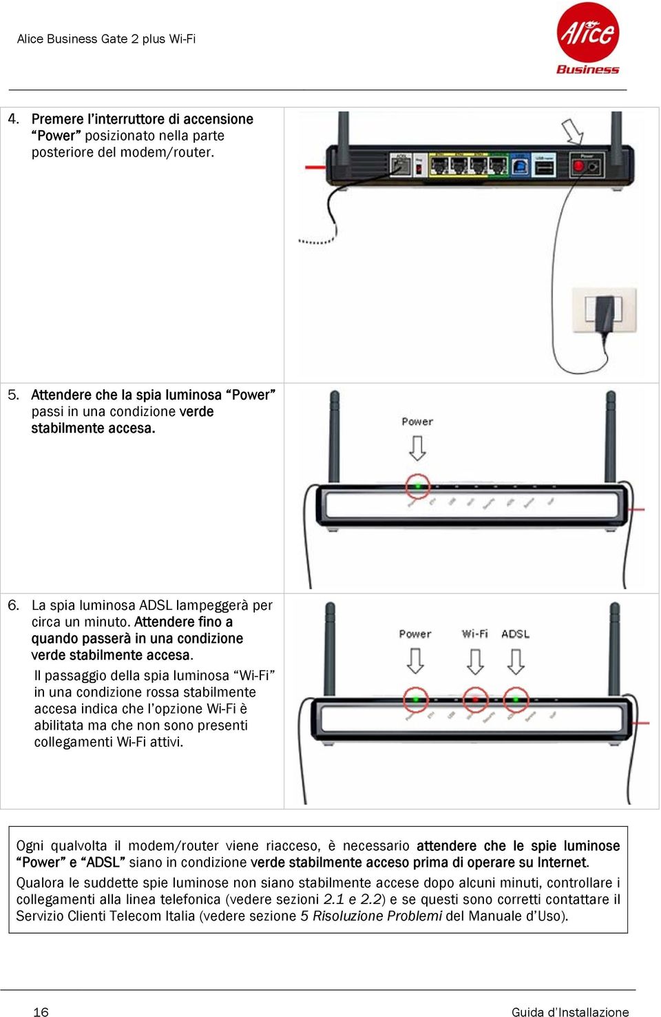 Il passaggio della spia luminosa Wi-Fi in una condizione rossa stabilmente accesa indica che l opzione Wi-Fi è abilitata ma che non sono presenti collegamenti Wi-Fi attivi.