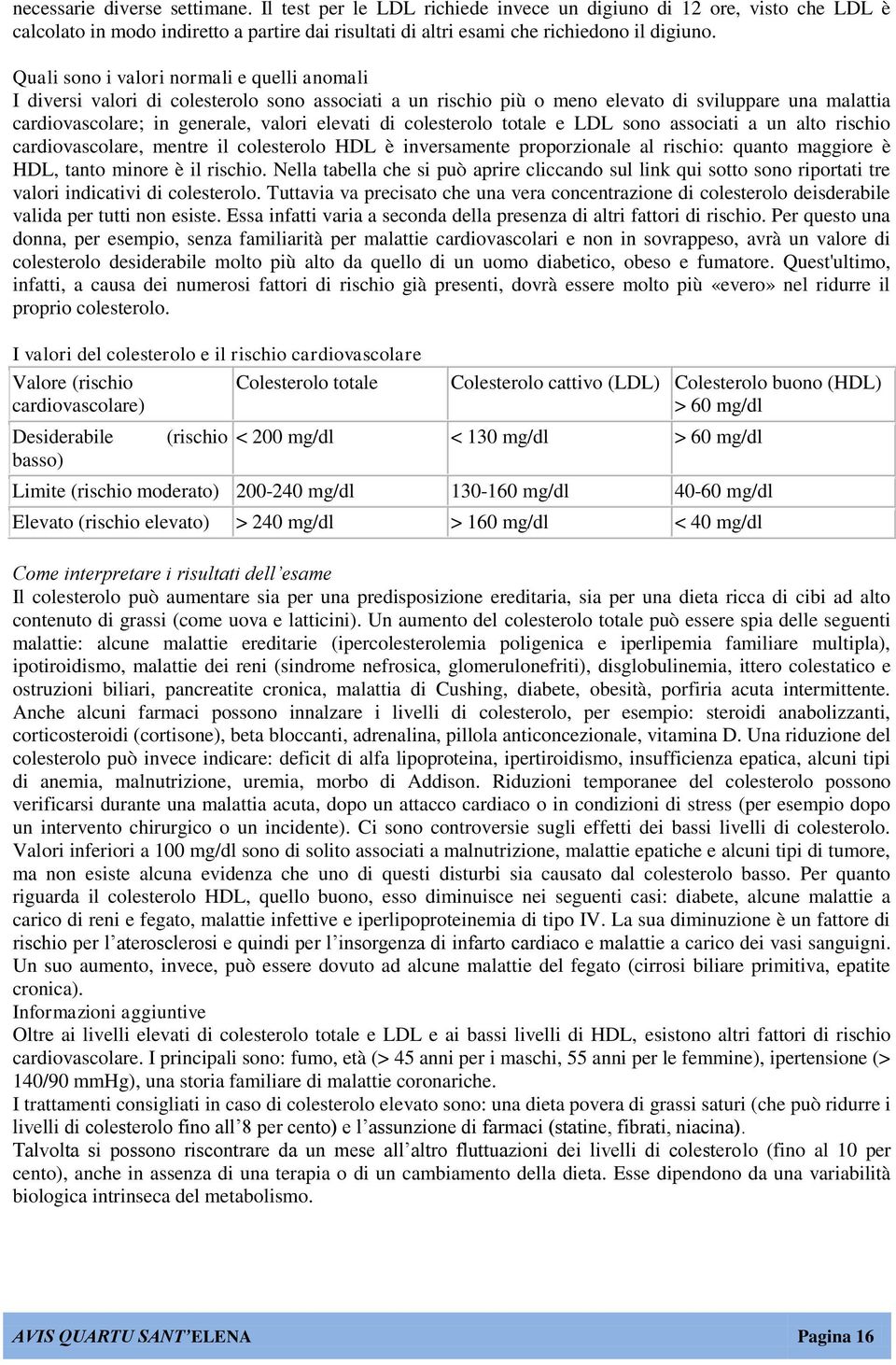 colesterolo totale e LDL sono associati a un alto rischio cardiovascolare, mentre il colesterolo HDL è inversamente proporzionale al rischio: quanto maggiore è HDL, tanto minore è il rischio.