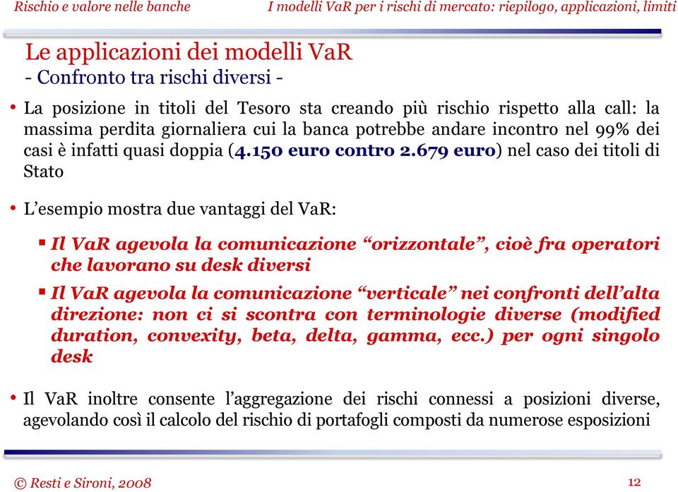 679 euro) nel caso dei titoli di Stato L esempio mostra due vantaggi del VaR: Il VaR agevola la comunicazione orizzontale, cioè fra operatori che lavorano su desk diversi Il VaR agevola la