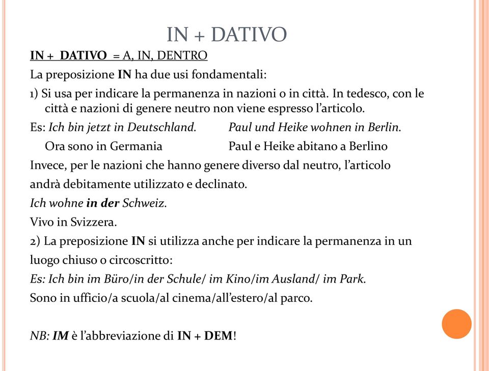 Paul e Heike abitano a Berlino Invece, per le nazioni che hanno genere diverso dal neutro, l articolo andrà debitamente utilizzato e declinato. Ich wohne in der Schweiz. Vivo in Svizzera.