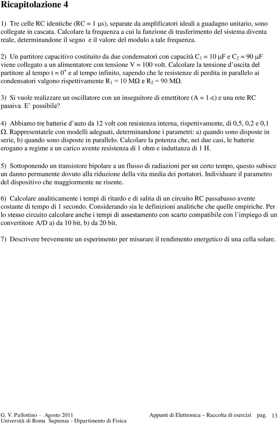 2) Un partitore capacitivo costituito da due condensatori con capacità C 1 = 10 F e C 2 = 90 F viene collegato a un alimentatore con tensione V = 100 volt.