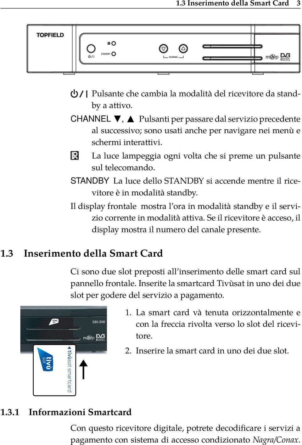 La luce lampeggia ogni volta che si preme un pulsante sul telecomando. STANDBY La luce dello STANDBY si accende mentre il ricevitore è in modalità standby.