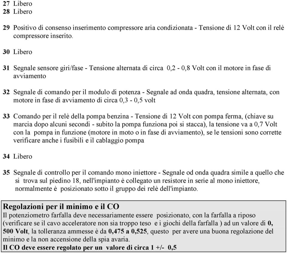 alternata, con motore in fase di avviamento di circa 0,3-0,5 volt 33 Comando per il relè della pompa benzina - Tensione di 12 Volt con pompa ferma, (chiave su marcia dopo alcuni secondi - subito la