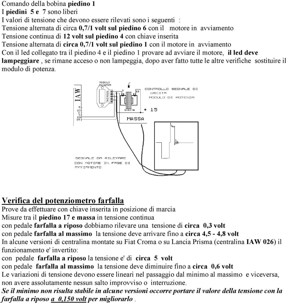 piedino 1 provare ad avviare il motore, il led deve lampeggiare, se rimane acceso o non lampeggia, dopo aver fatto tutte le altre verifiche sostituire il modulo di potenza.