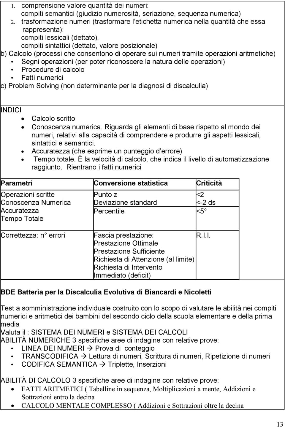 consentono di operare sui numeri tramite operazioni aritmetiche) Segni operazioni (per poter riconoscere la natura delle operazioni) Procedure di calcolo Fatti numerici c) Problem Solving (non