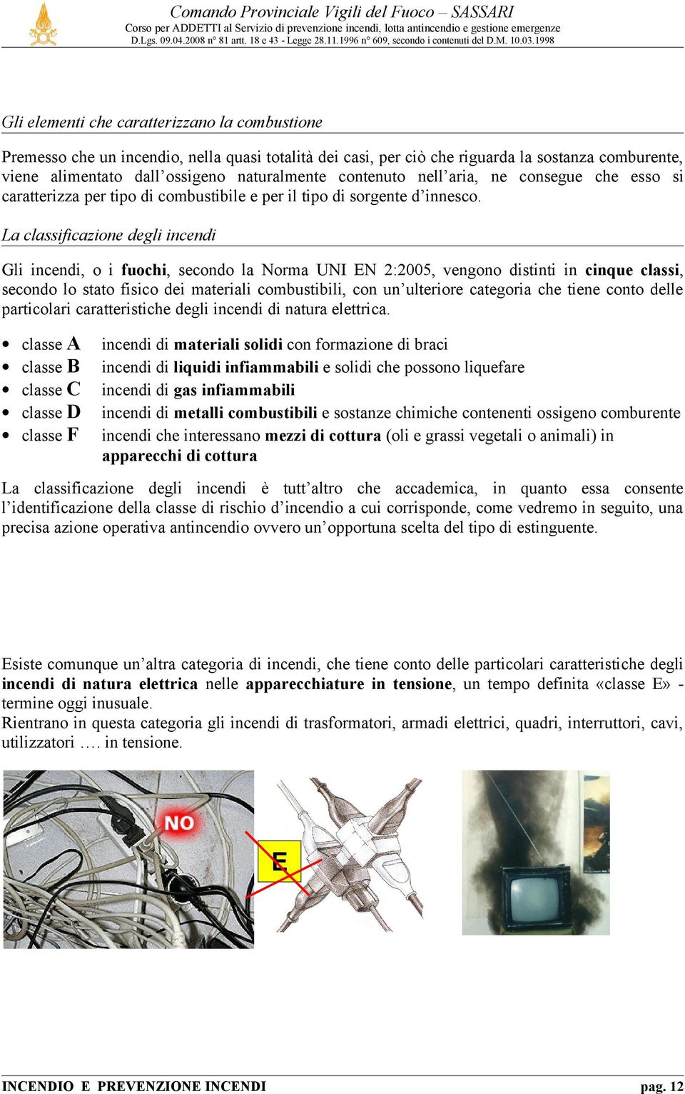 La classificazione degli incendi Gli incendi, o i fuochi, secondo la Norma UNI EN 2:2005, vengono distinti in cinque classi, secondo lo stato fisico dei materiali combustibili, con un ulteriore