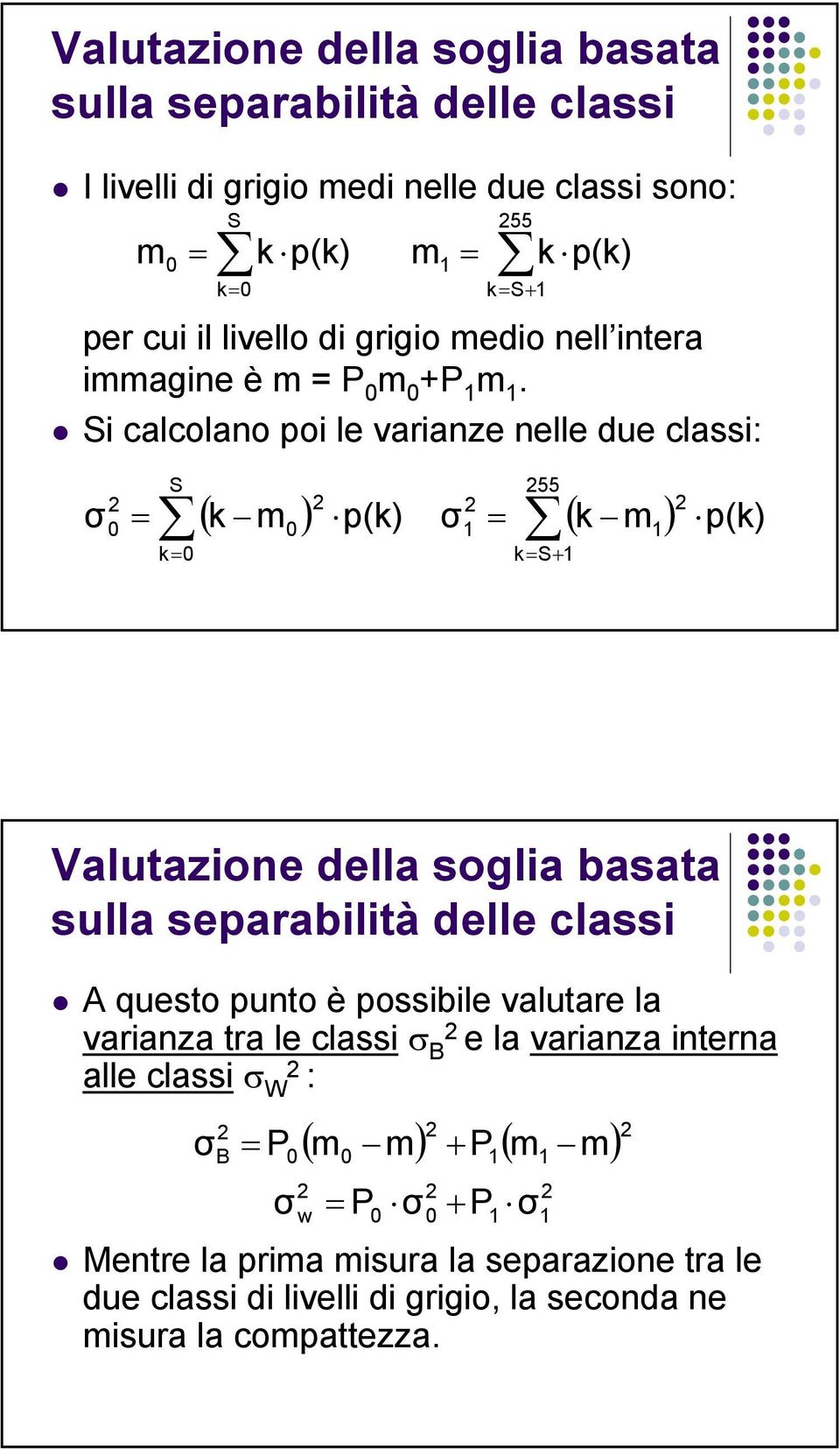 Si calcolano poi le varianze nelle due classi: S 55 σ = ( k m ) p(k) σ = ( k m1) k= 55 1 p(k) k= S+ 1 Valutazione della soglia basata sulla separabilità delle