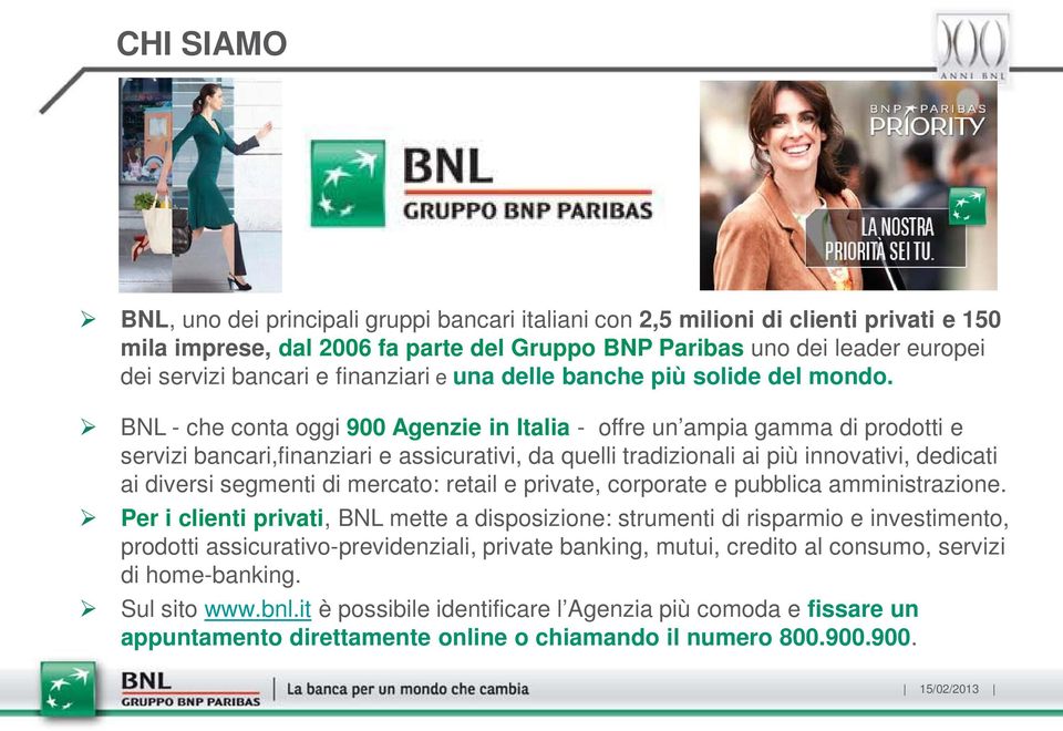 BNL - che conta oggi 900 Agenzie in Italia - offre un ampia gamma di prodotti e servizi bancari,finanziari e assicurativi, da quelli tradizionali ai più innovativi, dedicati ai diversi segmenti di