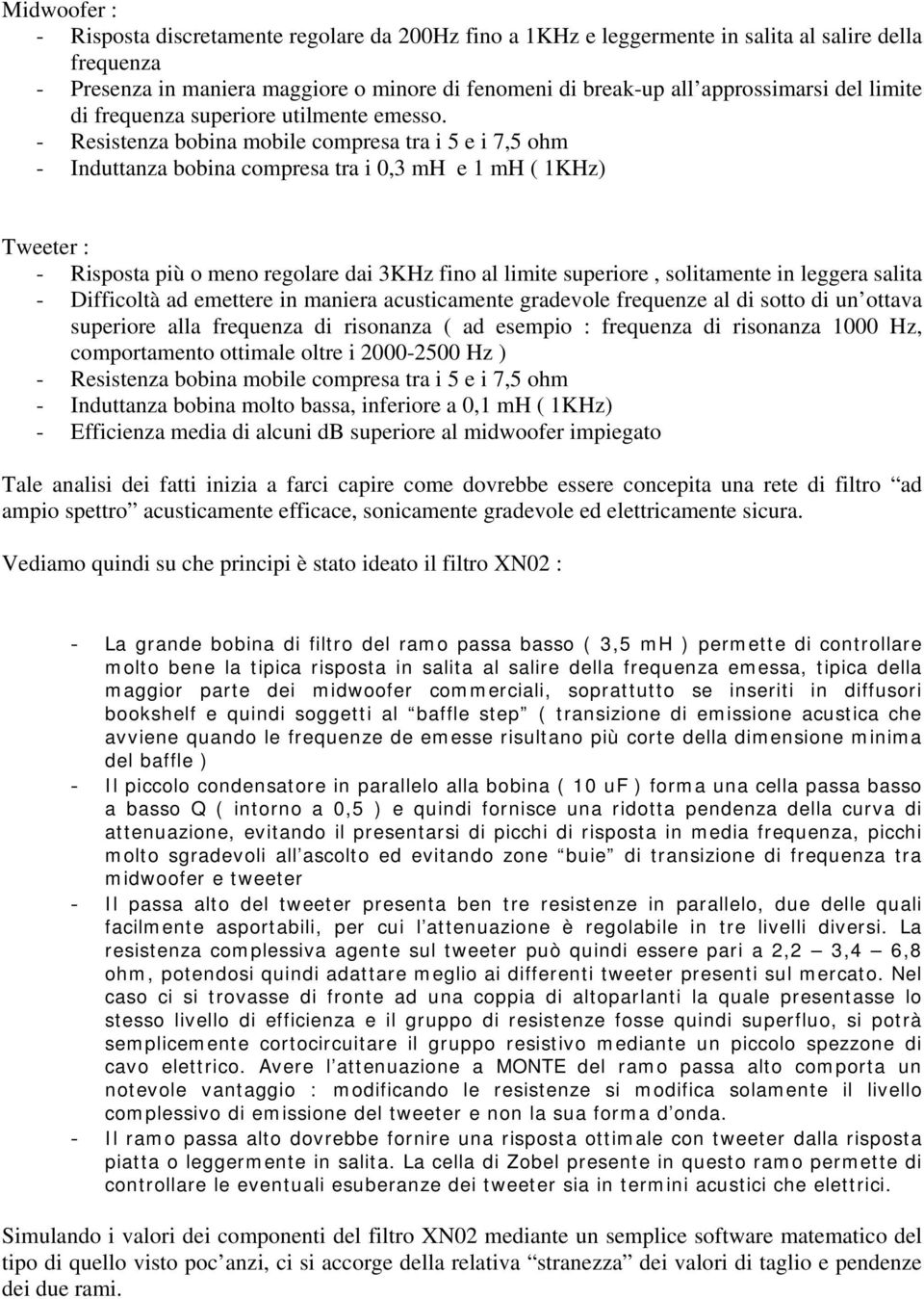- Resistenza bobina mobile compresa tra i 5 e i 7,5 ohm - Induttanza bobina compresa tra i 0,3 mh e 1 mh ( 1KHz) Tweeter : - Risposta più o meno regolare dai 3KHz fino al limite superiore,