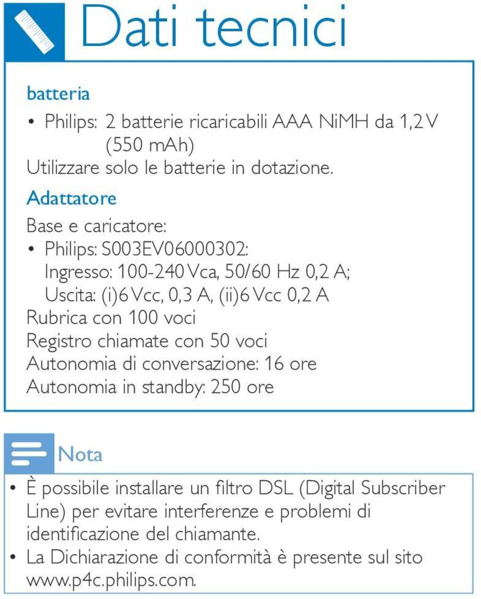 100 voci Registro chiamate con 50 voci Autonomia di conversazione: 16 ore Autonomia in standby: 250 ore Nota È possibile installare un filtro DSL