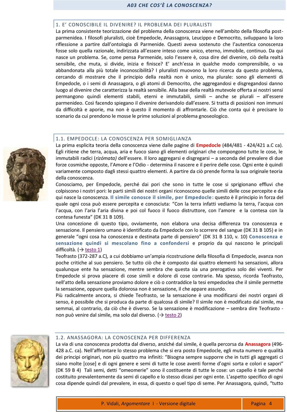 Questi aveva sostenuto che l autentica conoscenza fosse solo quella razionale, indirizzata all essere inteso come unico, eterno, immobile, continuo. Da qui nasce un problema.