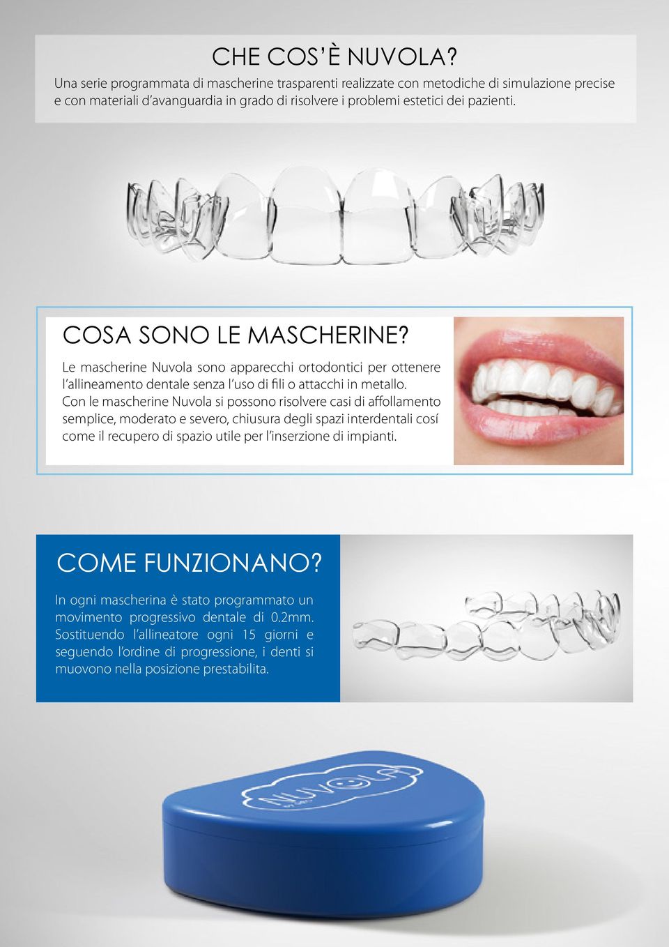 COSA SONO LE MASCHERINE? Le mascherine Nuvola sono apparecchi ortodontici per ottenere l allineamento dentale senza l uso di fili o attacchi in metallo.