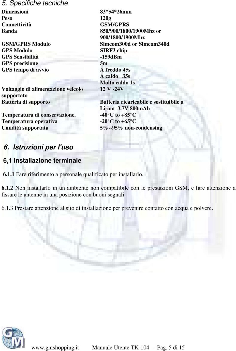 Temperatura operativa Umidità supportata 83*54*26mm 120g GSM/GPRS 850/900/1800/1900Mhz or 900/1800/1900Mhz Simcom300d or Simcom340d SIRF3 chip -159dBm 5m A freddo 45s A caldo 35s Molto caldo 1s 12 V