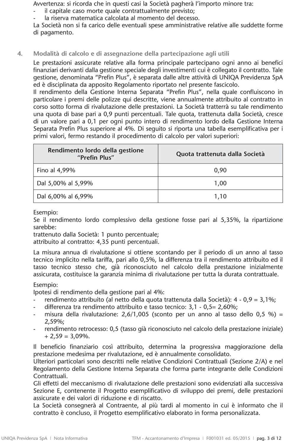 Modalità di calcolo e di assegnazione della partecipazione agli utili Le prestazioni assicurate relative alla forma principale partecipano ogni anno ai benefici finanziari derivanti dalla gestione