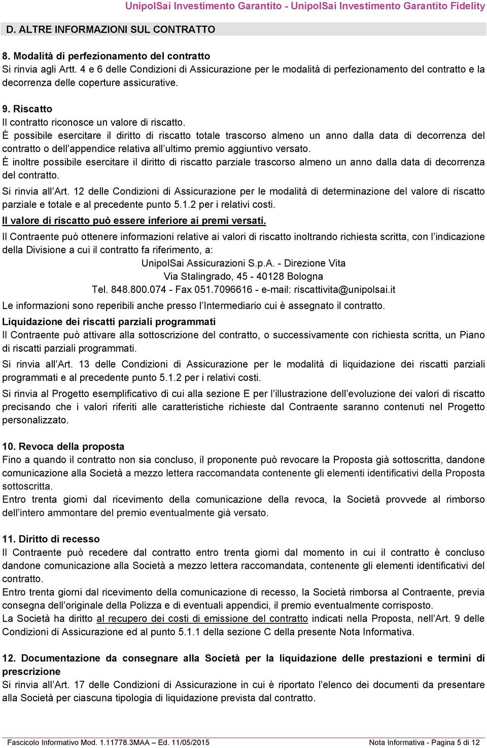 È possibile esercitare il diritto di riscatto totale trascorso almeno un anno dalla data di decorrenza del contratto o dell appendice relativa all ultimo premio aggiuntivo versato.