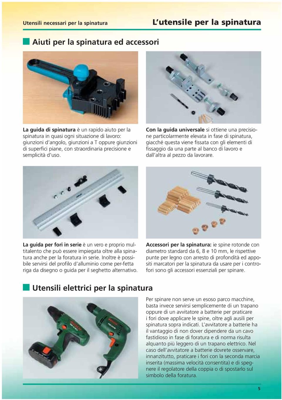 Con la guida universale si ottiene una precisione particolarmente elevata in fase di spinatura, giacché questa viene fissata con gli elementi di fissaggio da una parte al banco di lavoro e dall altra