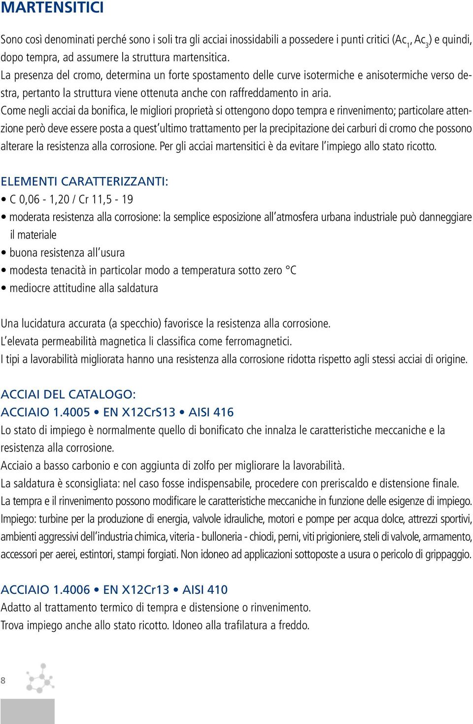 Come negli acciai da bonifica, le migliori proprietà si ottengono dopo tempra e rinvenimento; particolare attenzione però deve essere posta a quest ultimo trattamento per la precipitazione dei