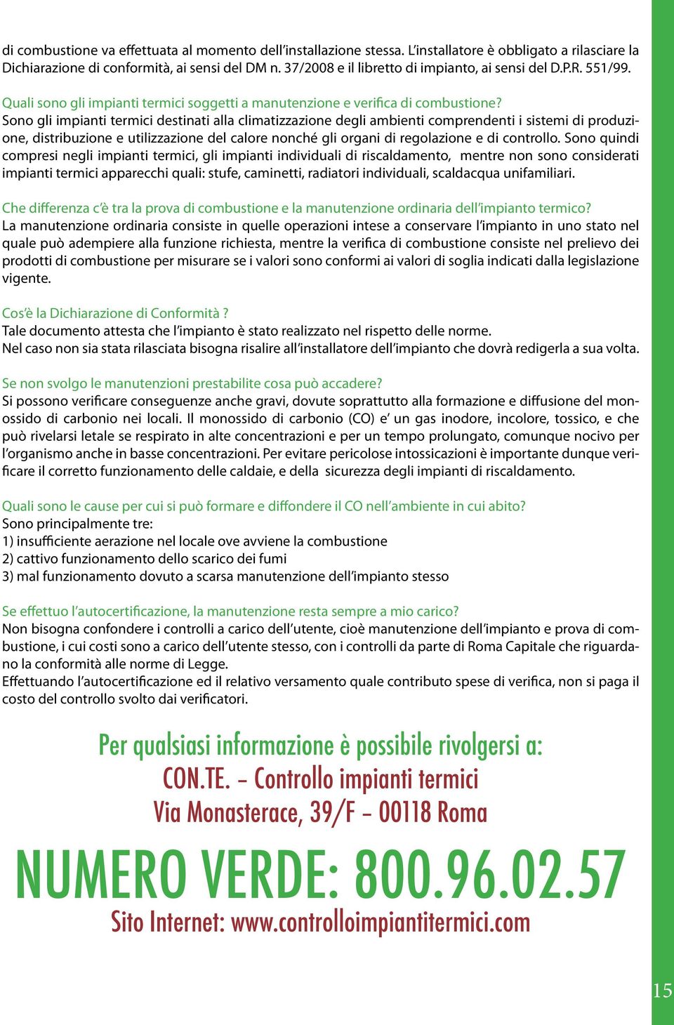 Sono gli impianti termici destinati alla climatizzazione degli ambienti comprendenti i sistemi di produzione, distribuzione e utilizzazione del calore nonché gli organi di regolazione e di controllo.