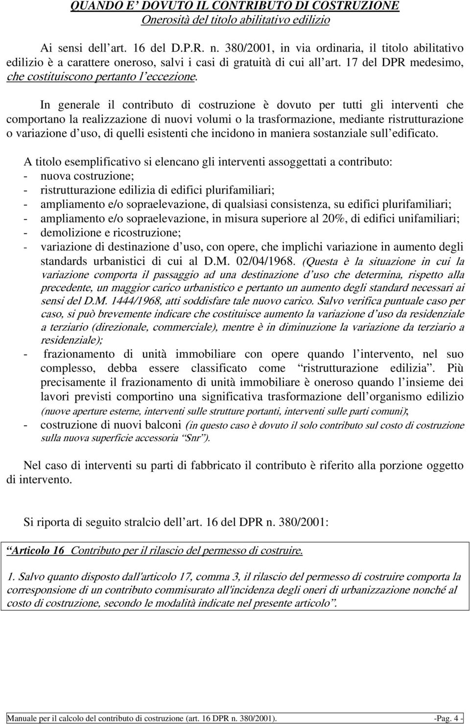 In generale il contributo di costruzione è dovuto per tutti gli interventi che comportano la realizzazione di nuovi volumi o la trasformazione, mediante ristrutturazione o variazione d uso, di quelli