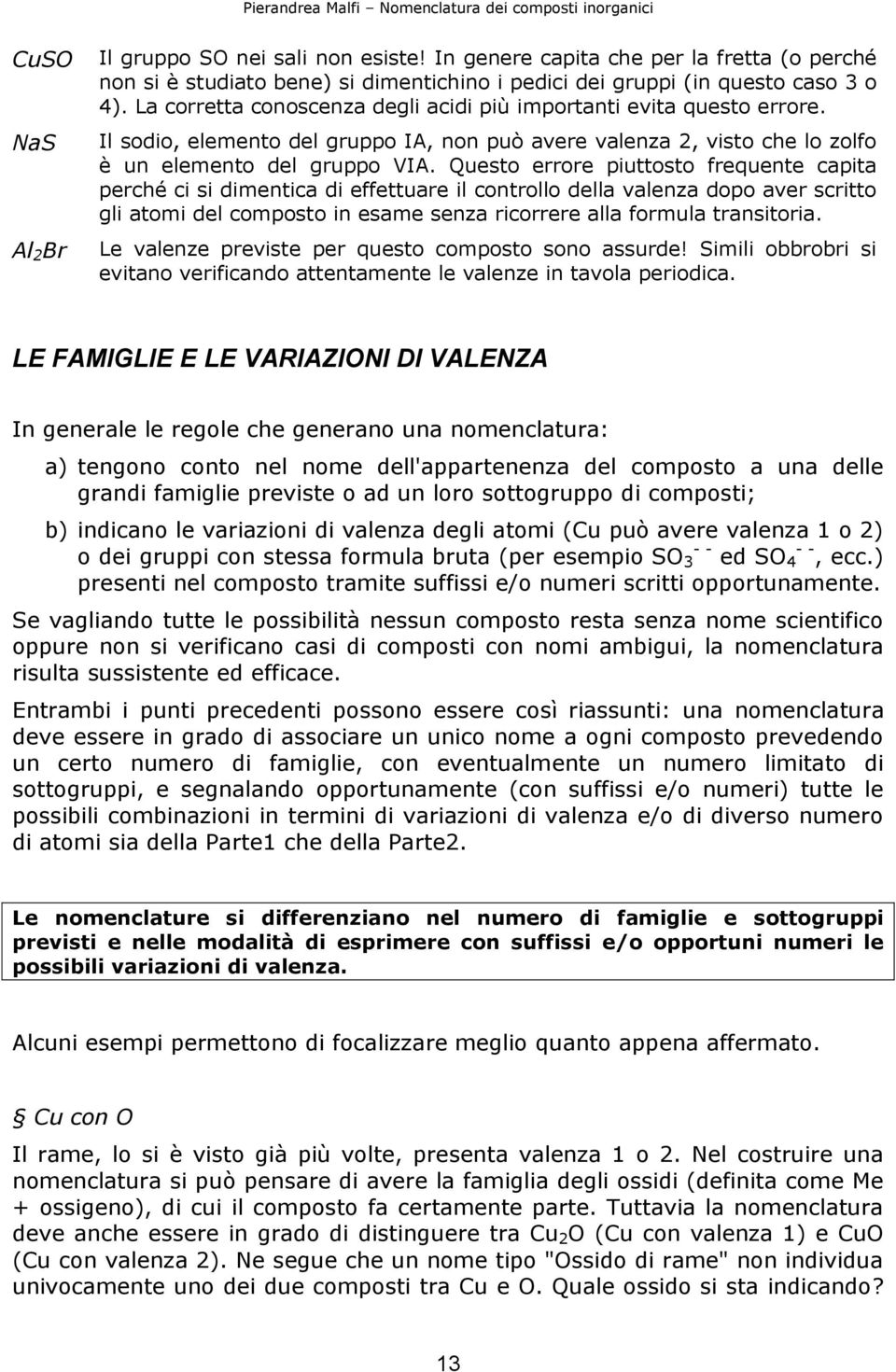 Questo errore piuttosto frequente capita perché ci si dimentica di effettuare il controllo della valenza dopo aver scritto gli atomi del composto in esame senza ricorrere alla formula transitoria.