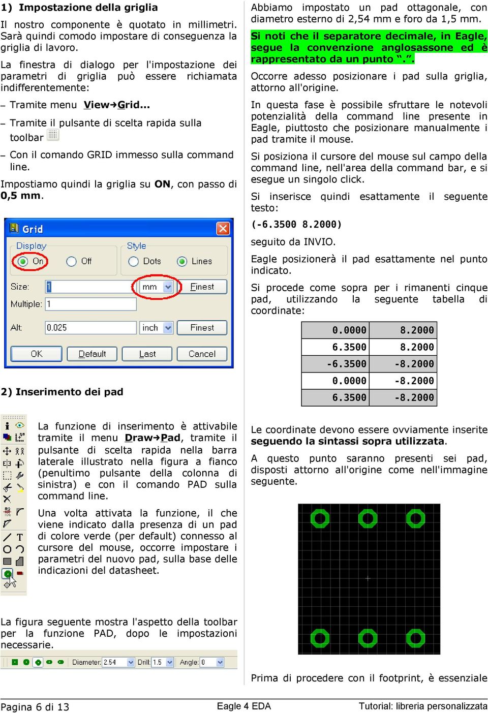 .. Tramite il pulsante di scelta rapida sulla toolbar Con il comando GRID immesso sulla command line. Impostiamo quindi la griglia su ON, con passo di 0,5 mm.