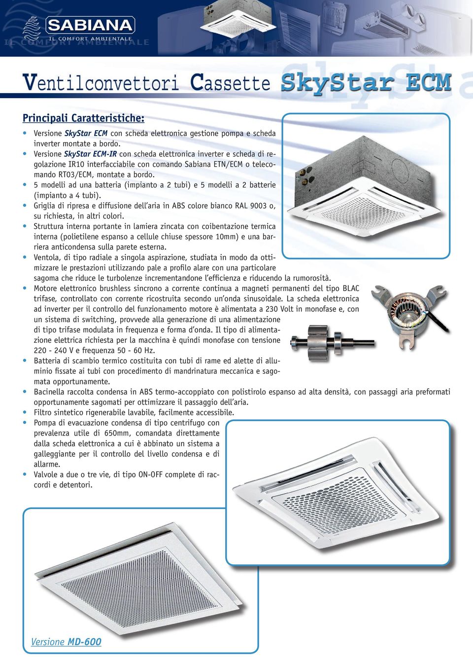 5 modelli ad una batteria (impianto a tubi) e 5 modelli a batterie (impianto a 4 tubi). Griglia di ripresa e diffusione dell aria in ABS colore bianco RAL 900 o, su richiesta, in altri colori.