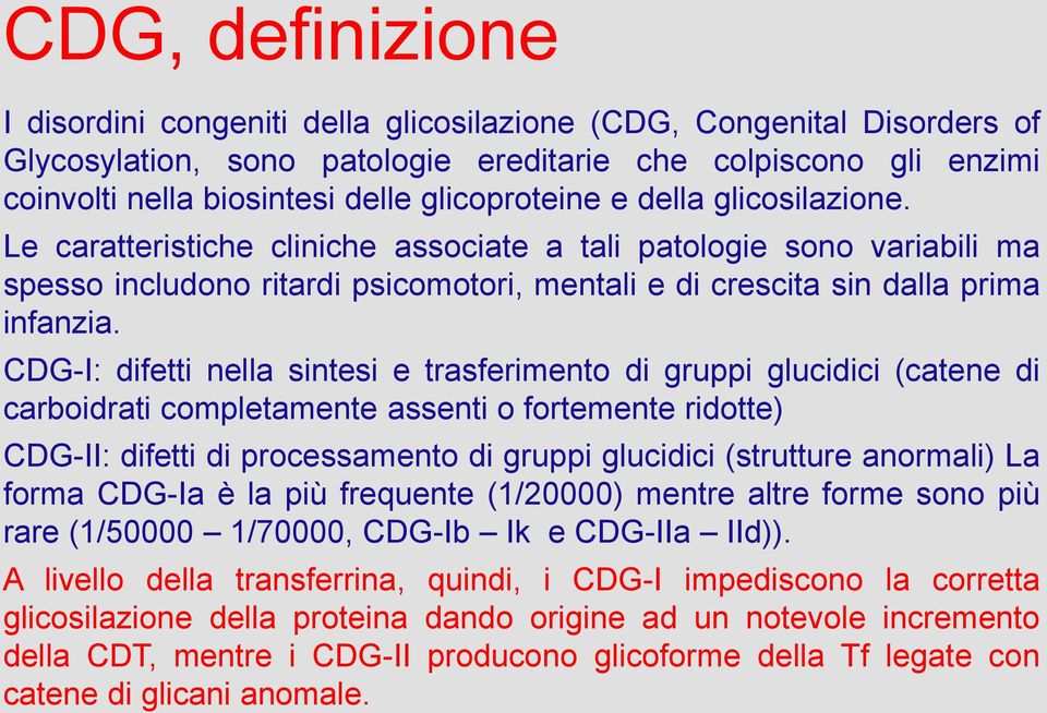 CDG-I: difetti nella sintesi e trasferimento di gruppi glucidici (catene di carboidrati completamente assenti o fortemente ridotte) CDG-II: difetti di processamento di gruppi glucidici (strutture