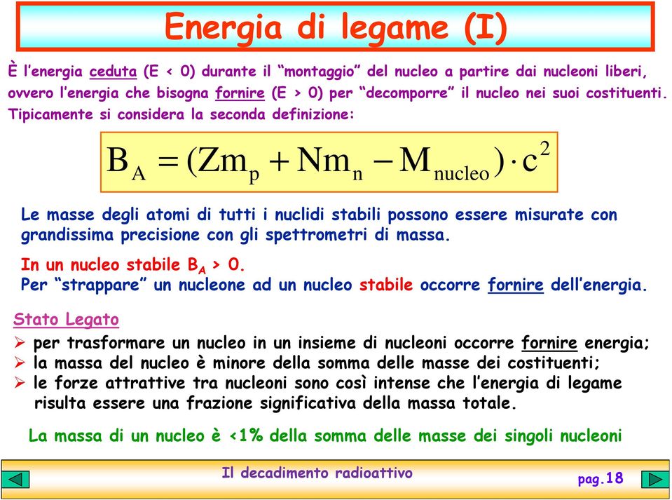 Tipicamente si considera la seconda definizione: B A = (Zm p + Nm n M nucleo ) c 2 Le masse degli atomi di tutti i nuclidi stabili possono essere misurate con grandissima precisione con gli