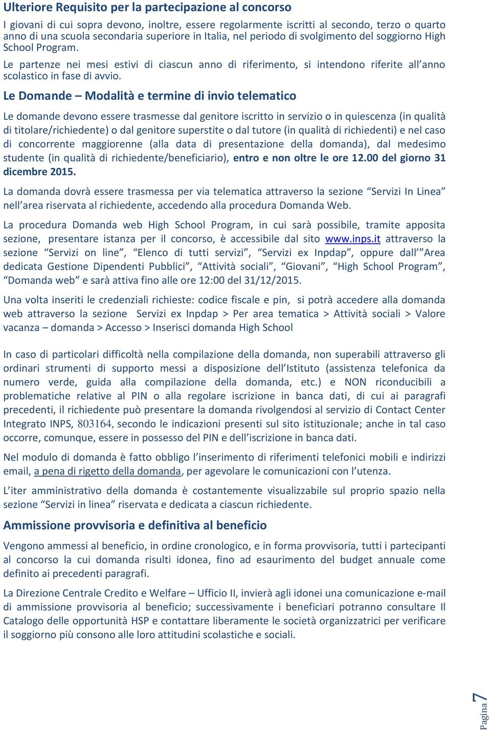 Le Domande Modalità e termine di invio telematico Le domande devono essere trasmesse dal genitore iscritto in servizio o in quiescenza (in qualità di titolare/richiedente) o dal genitore superstite o