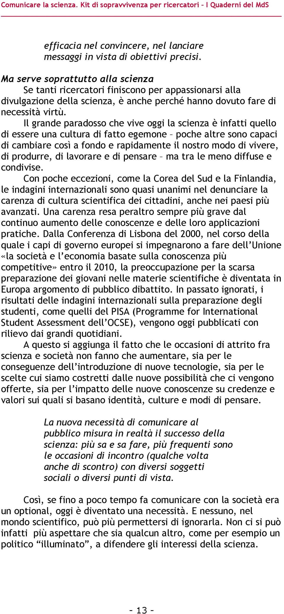 Il grande paradosso che vive oggi la scienza è infatti quello di essere una cultura di fatto egemone poche altre sono capaci di cambiare così a fondo e rapidamente il nostro modo di vivere, di