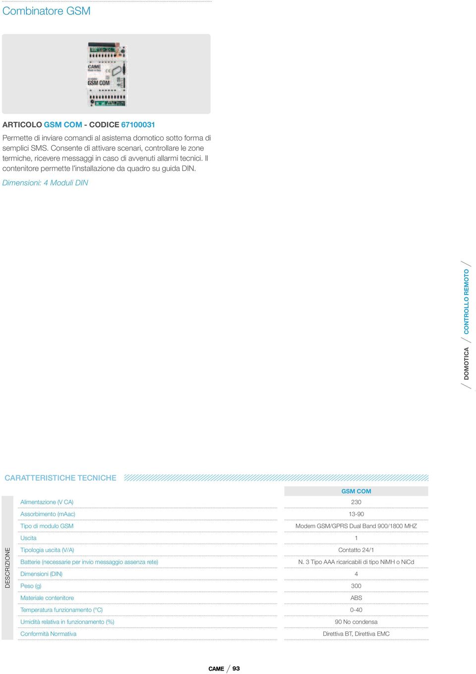 Dimensioni: 4 Moduli DIN CARATTERISTICHE TECNICHE GSM COM Alimentazione (V CA) 230 Assorbimento (maac) 13-90 Tipo di modulo GSM Modem GSM/GPRS Dual Band 900/1800 MHZ Uscita 1 DESCRIZIONE Tipologia